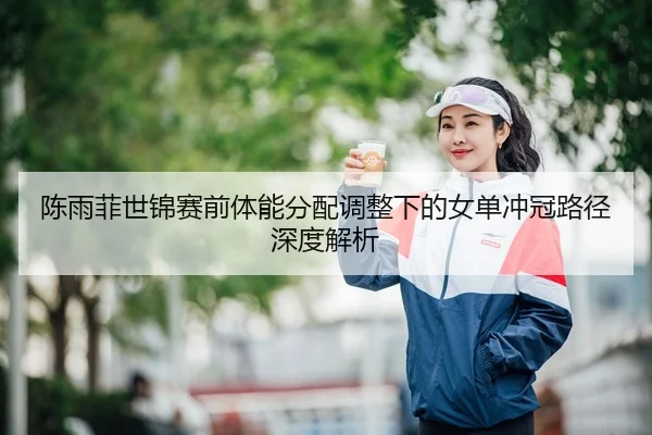 陈雨菲世锦赛前体能分配调整下的女单冲冠路径深度解析